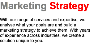 Marketing Strategy With our range of services and expertise, we analyse what your goals are and build a marketing strategy to achieve them. With years of experience across industries, we create a solution unique to you.