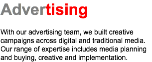 Advertising With our advertising team, we built creative campaigns across digital and traditional media. Our range of expertise includes media planning and buying, creative and implementation.